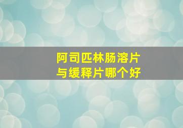 阿司匹林肠溶片与缓释片哪个好