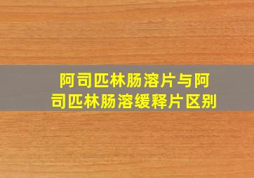 阿司匹林肠溶片与阿司匹林肠溶缓释片区别