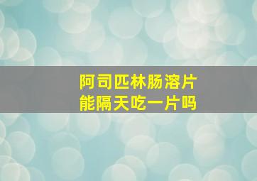 阿司匹林肠溶片能隔天吃一片吗