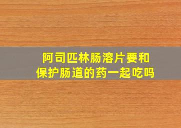 阿司匹林肠溶片要和保护肠道的药一起吃吗