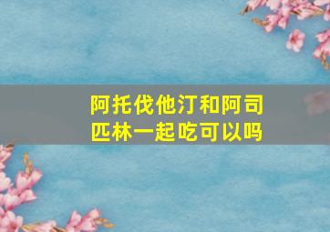 阿托伐他汀和阿司匹林一起吃可以吗