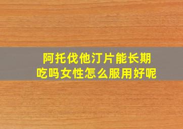 阿托伐他汀片能长期吃吗女性怎么服用好呢