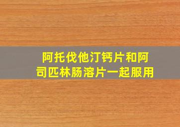 阿托伐他汀钙片和阿司匹林肠溶片一起服用