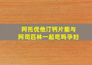 阿托伐他汀钙片能与阿司匹林一起吃吗孕妇