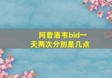 阿昔洛韦bid一天两次分别是几点