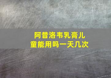 阿昔洛韦乳膏儿童能用吗一天几次