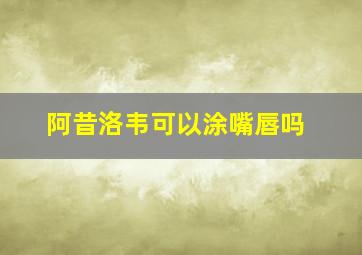 阿昔洛韦可以涂嘴唇吗