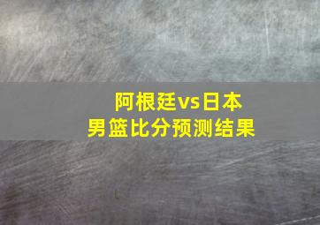 阿根廷vs日本男篮比分预测结果