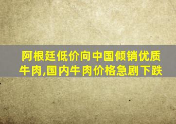 阿根廷低价向中国倾销优质牛肉,国内牛肉价格急剧下跌