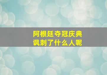 阿根廷夺冠庆典讽刺了什么人呢