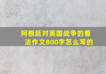 阿根廷对英国战争的看法作文800字怎么写的