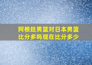 阿根廷男篮对日本男篮比分多吗现在比分多少