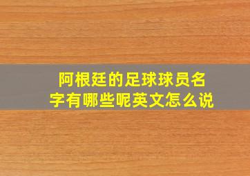 阿根廷的足球球员名字有哪些呢英文怎么说