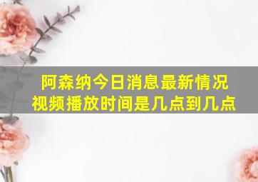 阿森纳今日消息最新情况视频播放时间是几点到几点