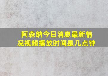 阿森纳今日消息最新情况视频播放时间是几点钟