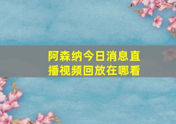 阿森纳今日消息直播视频回放在哪看