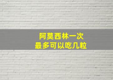 阿莫西林一次最多可以吃几粒