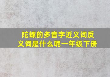 陀螺的多音字近义词反义词是什么呢一年级下册