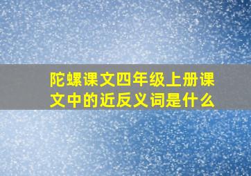 陀螺课文四年级上册课文中的近反义词是什么