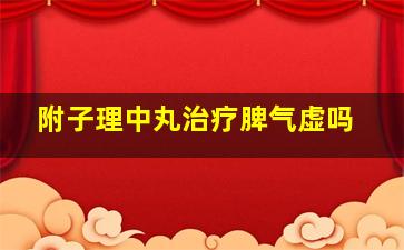 附子理中丸治疗脾气虚吗