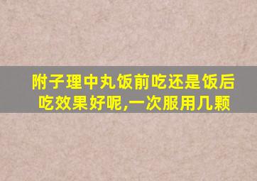 附子理中丸饭前吃还是饭后吃效果好呢,一次服用几颗