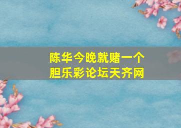 陈华今晚就赌一个胆乐彩论坛天齐网