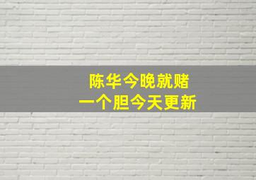 陈华今晚就赌一个胆今天更新