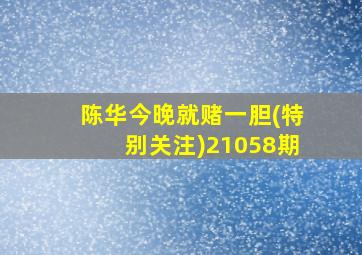 陈华今晚就赌一胆(特别关注)21058期