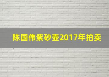 陈国伟紫砂壶2017年拍卖