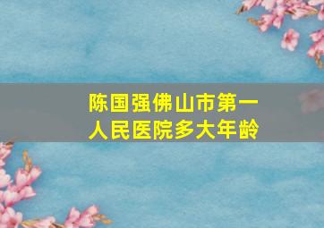 陈国强佛山市第一人民医院多大年龄