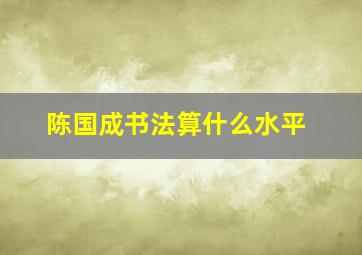 陈国成书法算什么水平