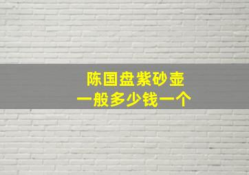 陈国盘紫砂壶一般多少钱一个