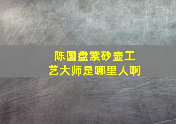 陈国盘紫砂壶工艺大师是哪里人啊