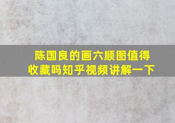 陈国良的画六顺图值得收藏吗知乎视频讲解一下