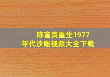 陈富贵重生1977年代沙雕视频大全下载