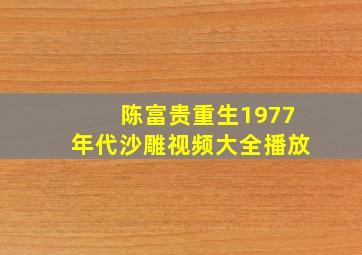 陈富贵重生1977年代沙雕视频大全播放