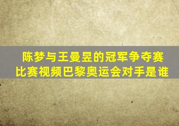 陈梦与王曼昱的冠军争夺赛比赛视频巴黎奥运会对手是谁