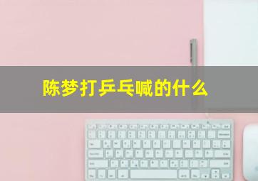 陈梦打乒乓喊的什么