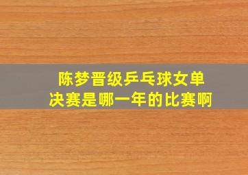 陈梦晋级乒乓球女单决赛是哪一年的比赛啊