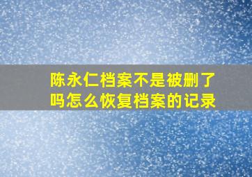 陈永仁档案不是被删了吗怎么恢复档案的记录