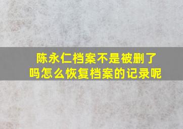 陈永仁档案不是被删了吗怎么恢复档案的记录呢