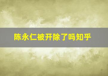 陈永仁被开除了吗知乎