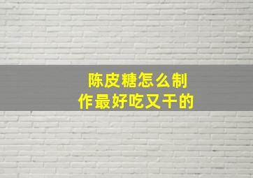 陈皮糖怎么制作最好吃又干的