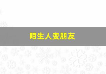 陌生人变朋友