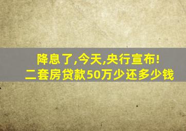 降息了,今天,央行宣布!二套房贷款50万少还多少钱