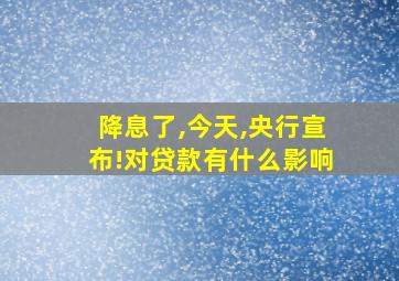 降息了,今天,央行宣布!对贷款有什么影响