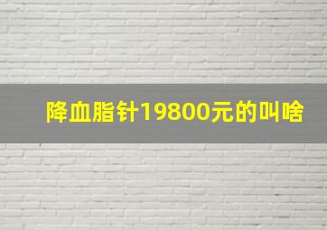 降血脂针19800元的叫啥