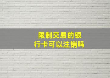 限制交易的银行卡可以注销吗