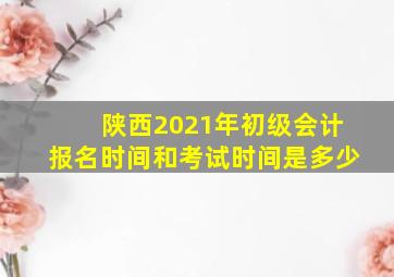 陕西2021年初级会计报名时间和考试时间是多少