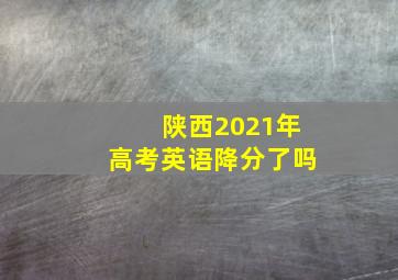 陕西2021年高考英语降分了吗